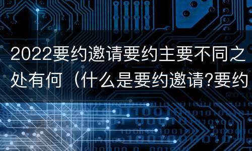 2022要约邀请要约主要不同之处有何（什么是要约邀请?要约和要约邀请有哪些区别?）