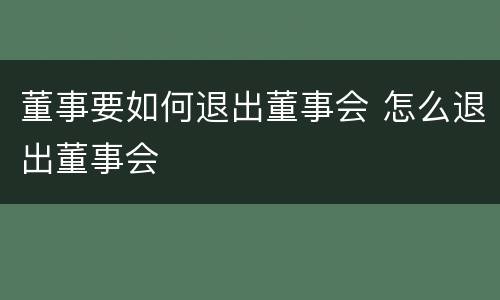 董事要如何退出董事会 怎么退出董事会