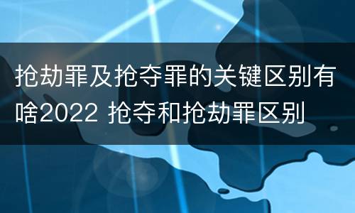抢劫罪及抢夺罪的关键区别有啥2022 抢夺和抢劫罪区别