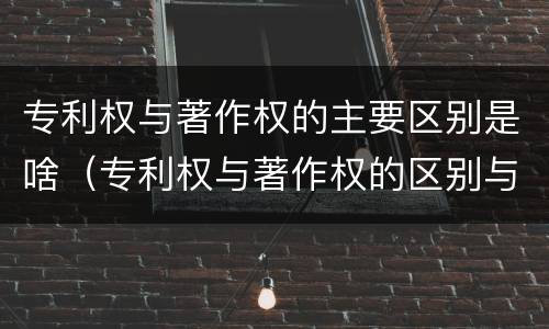 专利权与著作权的主要区别是啥（专利权与著作权的区别与联系）
