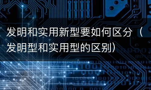 发明和实用新型要如何区分（发明型和实用型的区别）