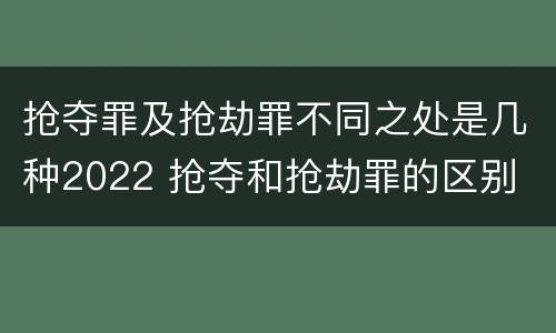 抢夺罪及抢劫罪不同之处是几种2022 抢夺和抢劫罪的区别