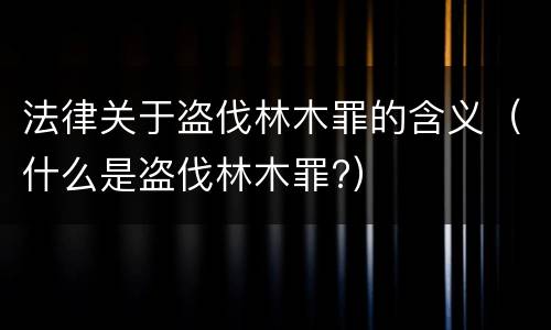 法律关于盗伐林木罪的含义（什么是盗伐林木罪?）