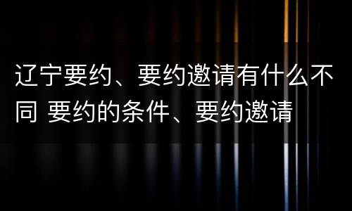 辽宁要约、要约邀请有什么不同 要约的条件、要约邀请