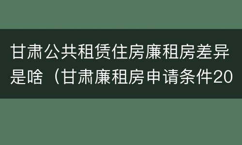 甘肃公共租赁住房廉租房差异是啥（甘肃廉租房申请条件2019）