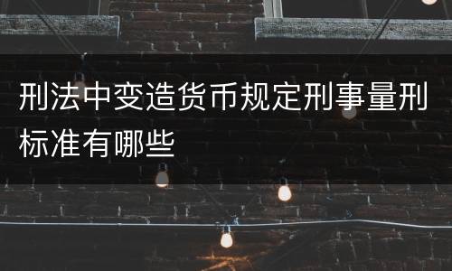 刑法中变造货币规定刑事量刑标准有哪些