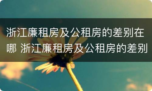 浙江廉租房及公租房的差别在哪 浙江廉租房及公租房的差别在哪里