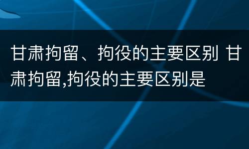 甘肃拘留、拘役的主要区别 甘肃拘留,拘役的主要区别是