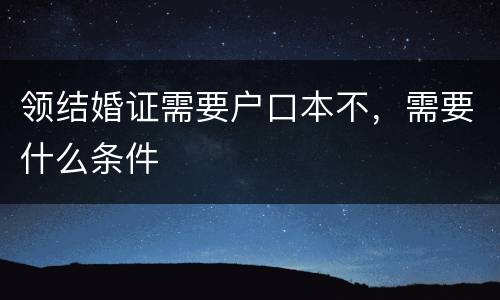 领结婚证需要户口本不，需要什么条件