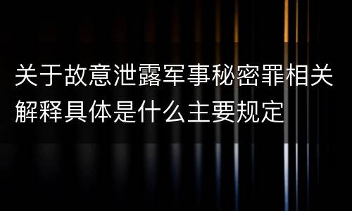 关于故意泄露军事秘密罪相关解释具体是什么主要规定