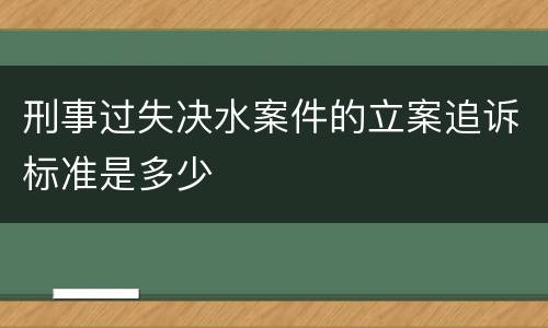 刑事过失决水案件的立案追诉标准是多少
