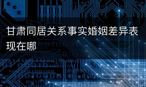 甘肃同居关系事实婚姻差异表现在哪