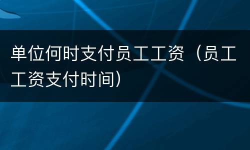 单位何时支付员工工资（员工工资支付时间）