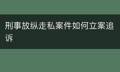 刑事放纵走私案件如何立案追诉