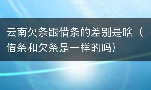 云南欠条跟借条的差别是啥（借条和欠条是一样的吗）