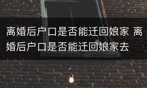 离婚后户口是否能迁回娘家 离婚后户口是否能迁回娘家去