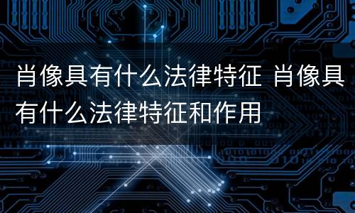 肖像具有什么法律特征 肖像具有什么法律特征和作用