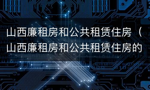 山西廉租房和公共租赁住房（山西廉租房和公共租赁住房的区别）