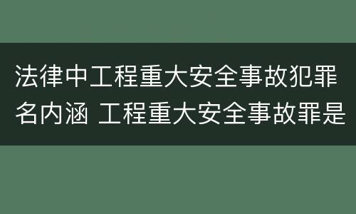 法律中工程重大安全事故犯罪名内涵 工程重大安全事故罪是指什么