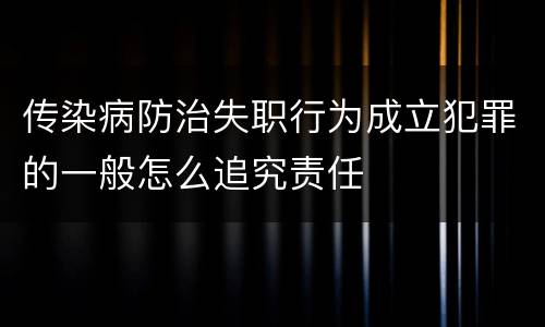 传染病防治失职行为成立犯罪的一般怎么追究责任
