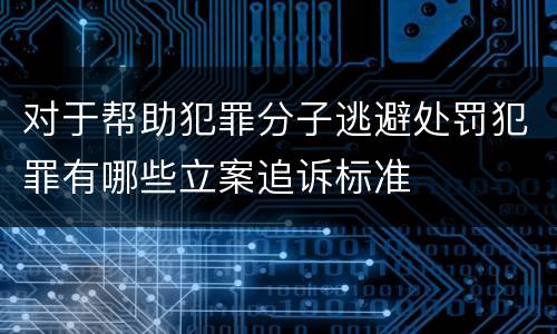 对于帮助犯罪分子逃避处罚犯罪有哪些立案追诉标准
