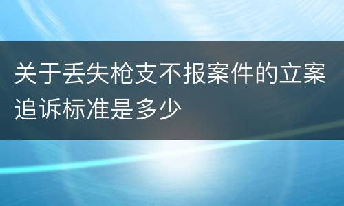 关于丢失枪支不报案件的立案追诉标准是多少
