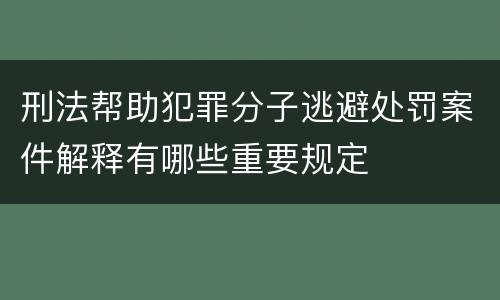 刑法帮助犯罪分子逃避处罚案件解释有哪些重要规定