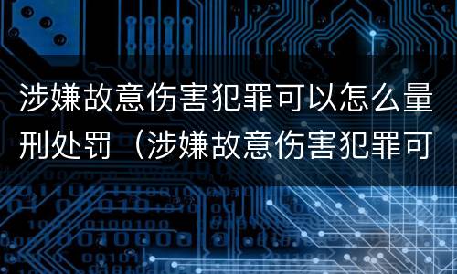 涉嫌故意伤害犯罪可以怎么量刑处罚（涉嫌故意伤害犯罪可以怎么量刑处罚吗）