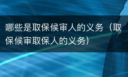哪些是取保候审人的义务（取保候审取保人的义务）