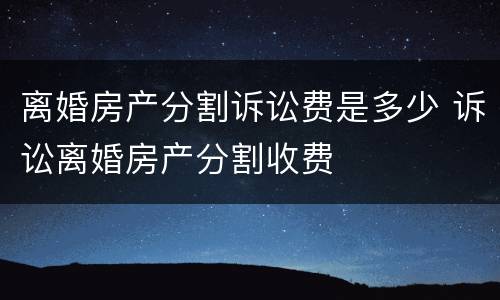 离婚房产分割诉讼费是多少 诉讼离婚房产分割收费