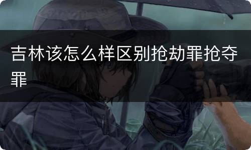 吉林该怎么样区别抢劫罪抢夺罪
