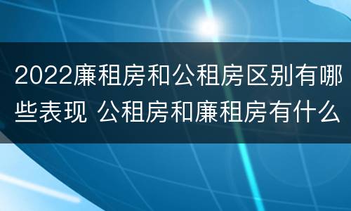 2022廉租房和公租房区别有哪些表现 公租房和廉租房有什么区别?2019年的