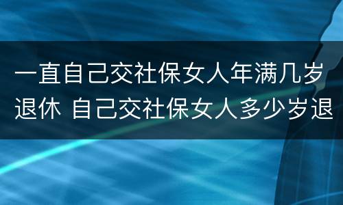 一直自己交社保女人年满几岁退休 自己交社保女人多少岁退休