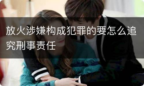 放火涉嫌构成犯罪的要怎么追究刑事责任