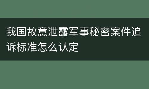 我国故意泄露军事秘密案件追诉标准怎么认定