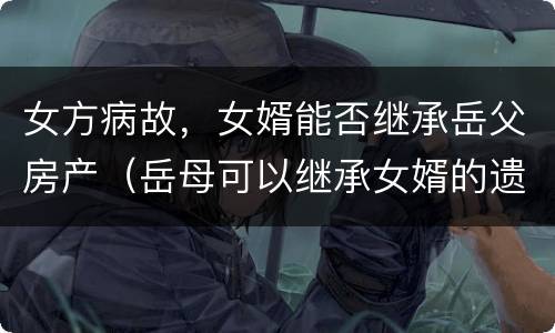 女方病故，女婿能否继承岳父房产（岳母可以继承女婿的遗产吗）