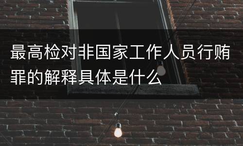 最高检对非国家工作人员行贿罪的解释具体是什么