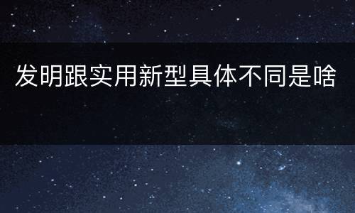 发明跟实用新型具体不同是啥