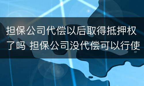 担保公司代偿以后取得抵押权了吗 担保公司没代偿可以行使抵押权