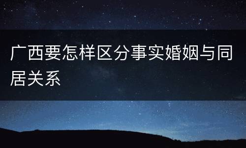 广西要怎样区分事实婚姻与同居关系