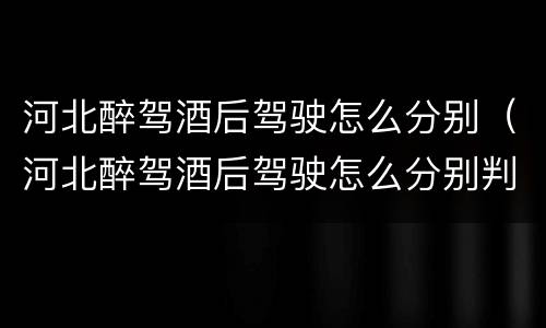 河北醉驾酒后驾驶怎么分别（河北醉驾酒后驾驶怎么分别判刑）