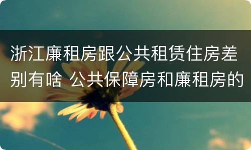浙江廉租房跟公共租赁住房差别有啥 公共保障房和廉租房的区别