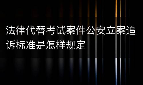 法律代替考试案件公安立案追诉标准是怎样规定