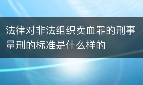 法律对非法组织卖血罪的刑事量刑的标准是什么样的
