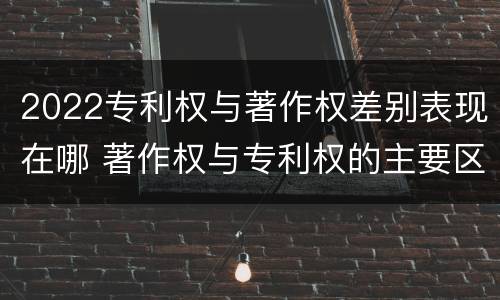 2022专利权与著作权差别表现在哪 著作权与专利权的主要区别