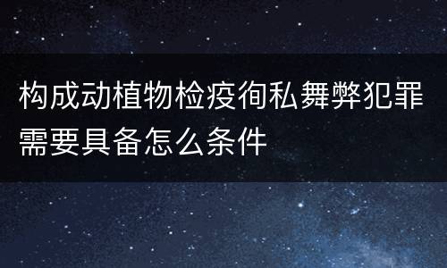 构成动植物检疫徇私舞弊犯罪需要具备怎么条件