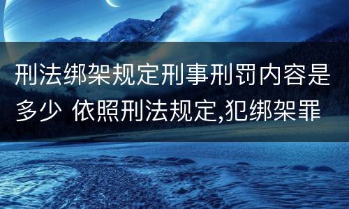 刑法绑架规定刑事刑罚内容是多少 依照刑法规定,犯绑架罪
