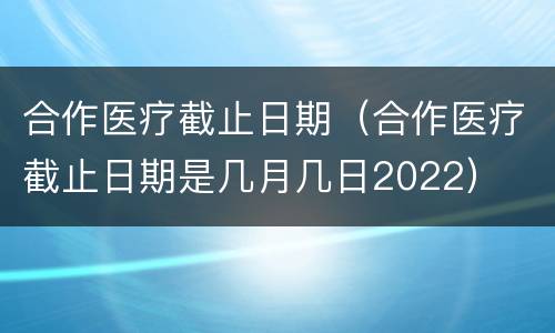 合作医疗截止日期（合作医疗截止日期是几月几日2022）