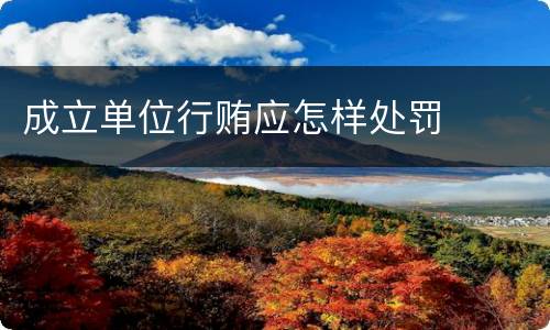 成立单位行贿应怎样处罚