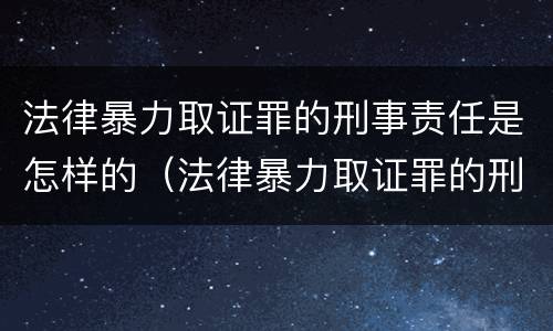 法律暴力取证罪的刑事责任是怎样的（法律暴力取证罪的刑事责任是怎样的）